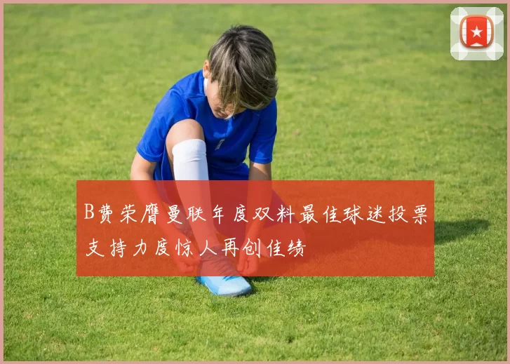 B费荣膺曼联年度双料最佳球迷投票支持力度惊人再创佳绩