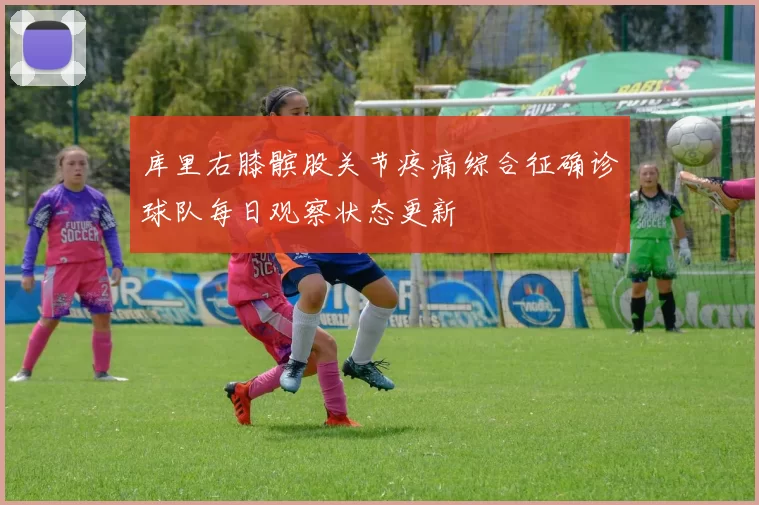 库里右膝髌股关节疼痛综合征确诊球队每日观察状态更新