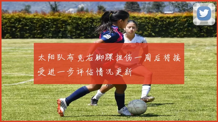 太阳队布克右脚踝扭伤一周后将接受进一步评估情况更新