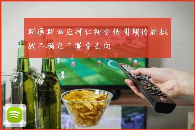 斯通斯回应拜仁转会传闻期待新挑战不确定下赛季去向