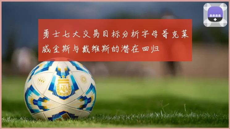 勇士七大交易目标分析字母哥克莱威金斯与戴维斯的潜在回归
