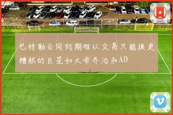 巴特勒合同到期难以交易只能换更糟糕的巨星如大帝乔治和AD