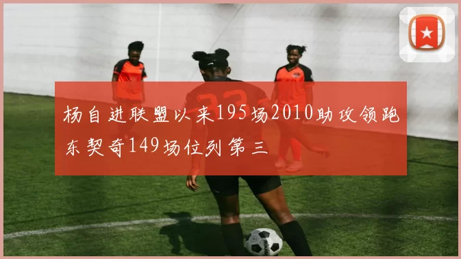 杨自进联盟以来195场2010助攻领跑东契奇149场位列第三